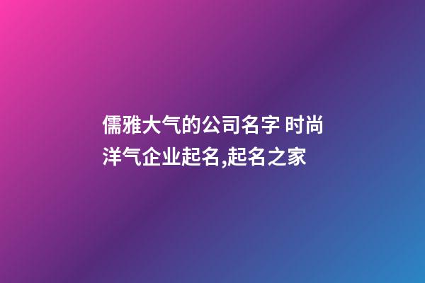 儒雅大气的公司名字 时尚洋气企业起名,起名之家